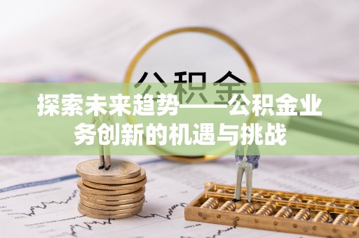 正宁探索未来趋势——公积金业务创新的机遇与挑战