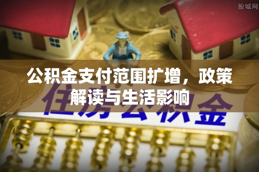 正宁公积金支付范围扩增，政策解读与生活影响