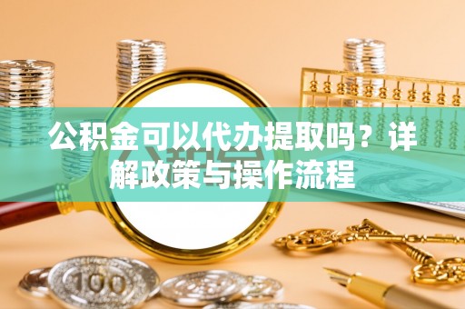 正宁公积金可以代办提取吗？详解政策与操作流程
