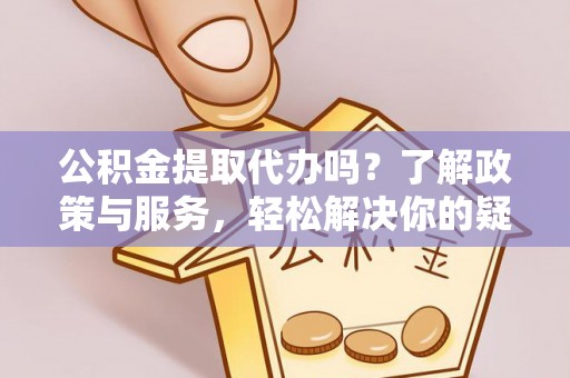 正宁公积金提取代办吗？了解政策与服务，轻松解决你的疑问