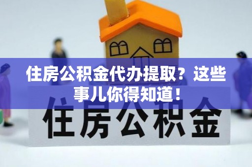正宁住房公积金代办提取？这些事儿你得知道！