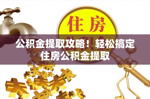 正宁公积金提取攻略！轻松搞定住房公积金提取