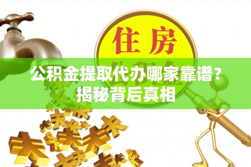 正宁公积金提取代办哪家靠谱？揭秘背后真相
