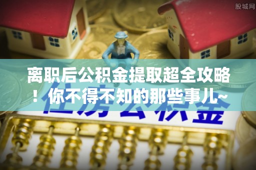 正宁离职后公积金提取超全攻略！你不得不知的那些事儿~