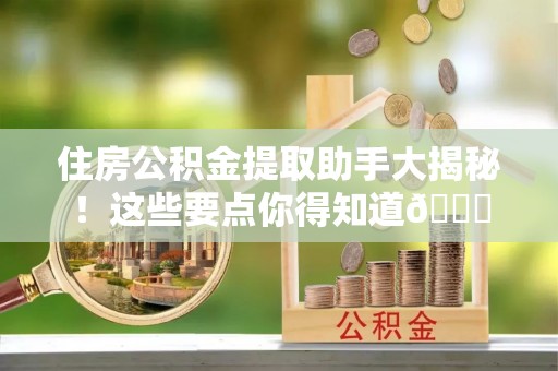 正宁住房公积金提取助手大揭秘！这些要点你得知道😎