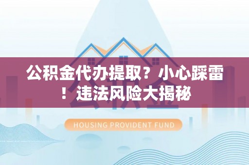 正宁公积金代办提取？小心踩雷！违法风险大揭秘
