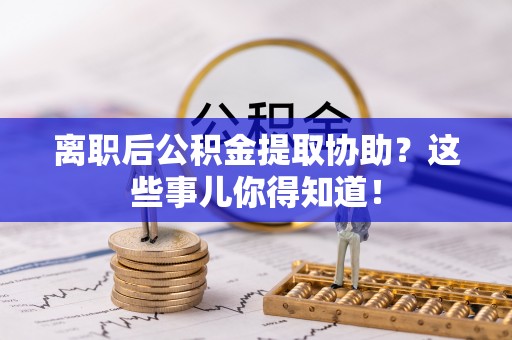 正宁离职后公积金提取协助？这些事儿你得知道！