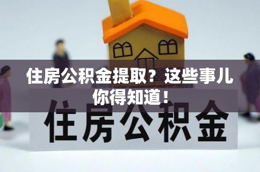正宁住房公积金提取？这些事儿你得知道！