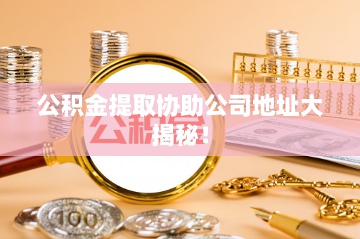 正宁公积金提取协助公司地址大揭秘！