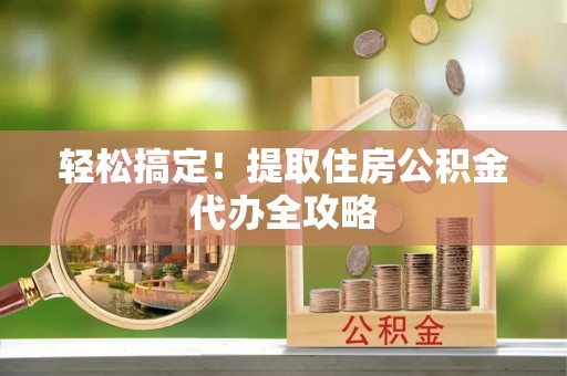 正宁轻松搞定！提取住房公积金代办全攻略