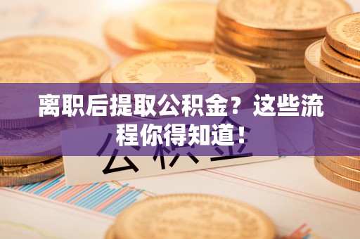 正宁离职后提取公积金？这些流程你得知道！