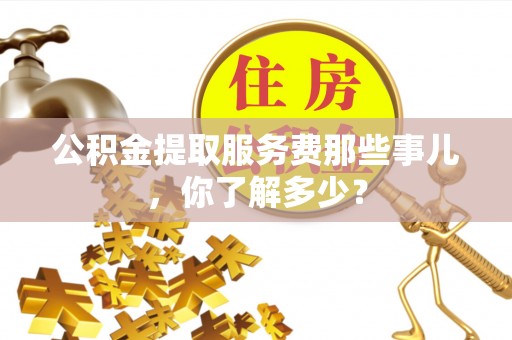 正宁公积金提取服务费那些事儿，你了解多少？