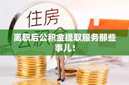 正宁离职后公积金提取服务那些事儿！