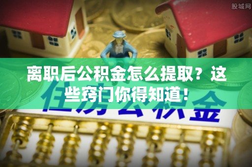 正宁离职后公积金怎么提取？这些窍门你得知道！