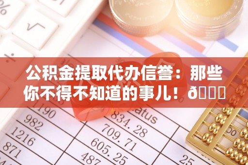 正宁公积金提取代办信誉：那些你不得不知道的事儿！😎