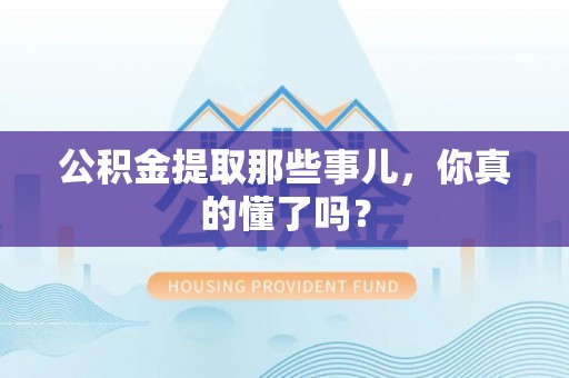 正宁公积金提取那些事儿，你真的懂了吗？
