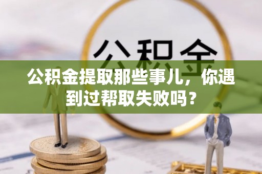 正宁公积金提取那些事儿，你遇到过帮取失败吗？