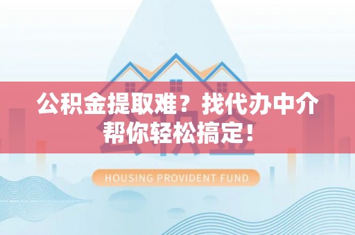 正宁公积金提取难？找代办中介帮你轻松搞定！