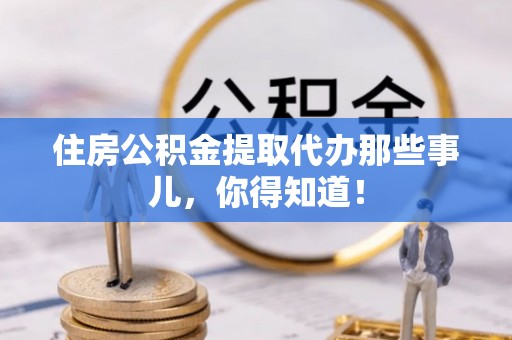 正宁住房公积金提取代办那些事儿，你得知道！