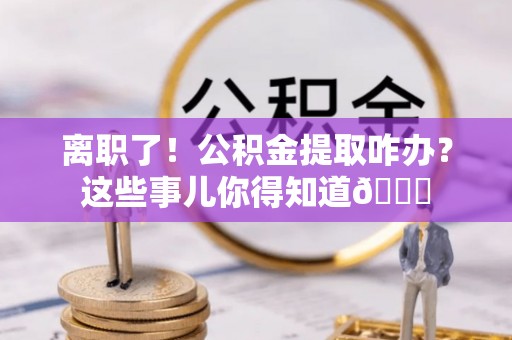 正宁离职了！公积金提取咋办？这些事儿你得知道😎