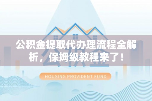 正宁公积金提取代办理流程全解析，保姆级教程来了！