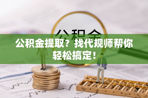 正宁公积金提取？找代规师帮你轻松搞定！