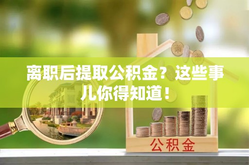 正宁离职后提取公积金？这些事儿你得知道！