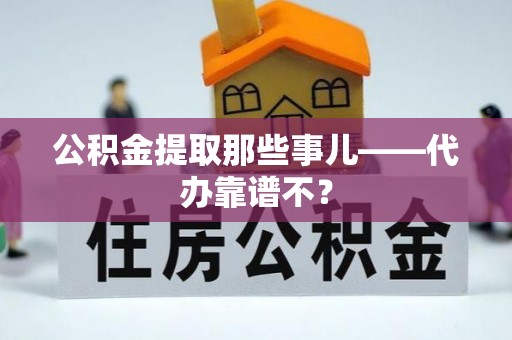 正宁公积金提取那些事儿——代办靠谱不？