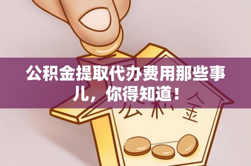 正宁公积金提取代办费用那些事儿，你得知道！