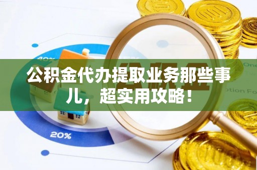 正宁公积金代办提取业务那些事儿，超实用攻略！