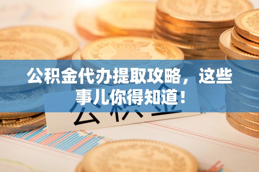 正宁公积金代办提取攻略，这些事儿你得知道！