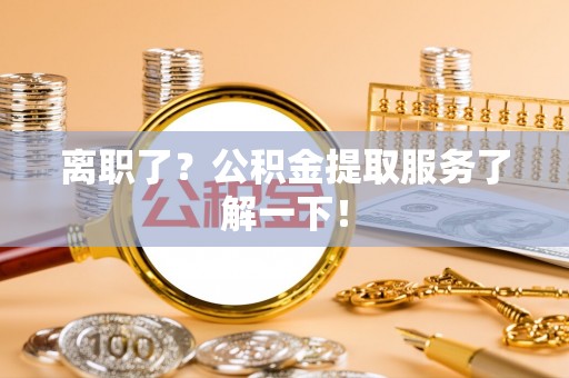 正宁离职了？公积金提取服务了解一下！