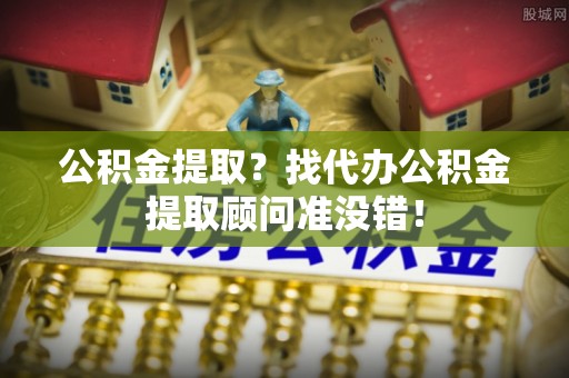 正宁公积金提取？找代办公积金提取顾问准没错！