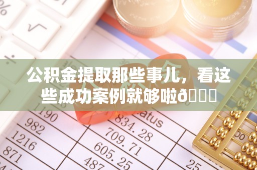 正宁公积金提取那些事儿，看这些成功案例就够啦😎