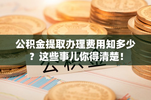 正宁公积金提取办理费用知多少？这些事儿你得清楚！