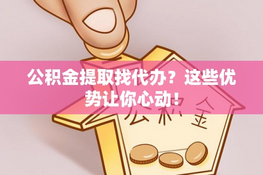 正宁公积金提取找代办？这些优势让你心动！