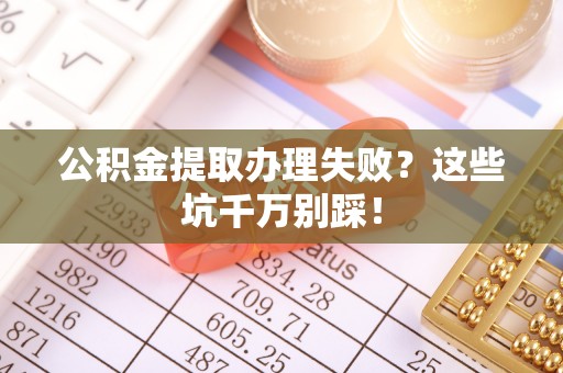 正宁公积金提取办理失败？这些坑千万别踩！