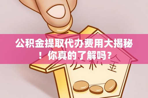 正宁公积金提取代办费用大揭秘！你真的了解吗？