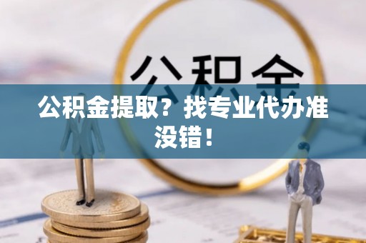 正宁公积金提取？找专业代办准没错！