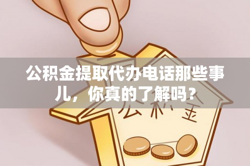 正宁公积金提取代办电话那些事儿，你真的了解吗？