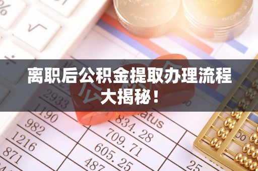 正宁离职后公积金提取办理流程大揭秘！