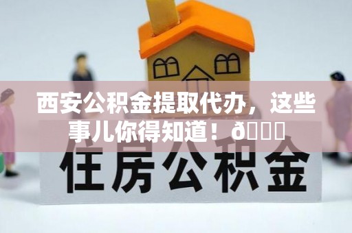 正宁西安公积金提取代办，这些事儿你得知道！😎
