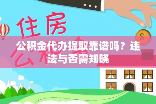 正宁公积金代办提取靠谱吗？违法与否需知晓