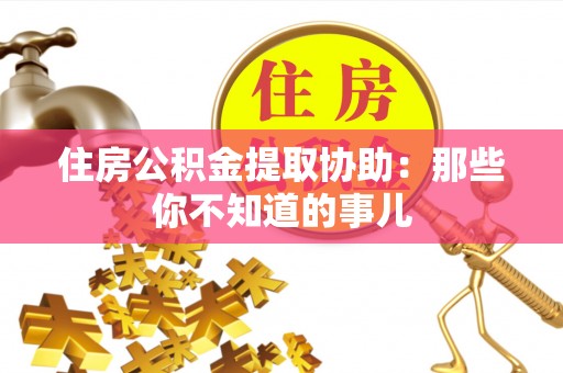 正宁住房公积金提取协助：那些你不知道的事儿