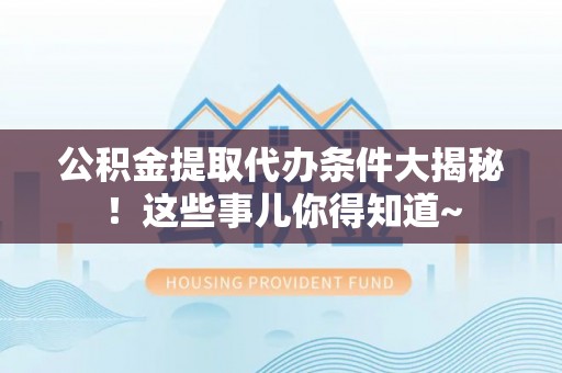 正宁公积金提取代办条件大揭秘！这些事儿你得知道~