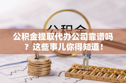 正宁公积金提取代办公司靠谱吗？这些事儿你得知道！