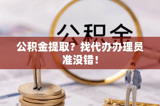正宁公积金提取？找代办办理员准没错！