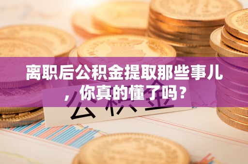 正宁离职后公积金提取那些事儿，你真的懂了吗？