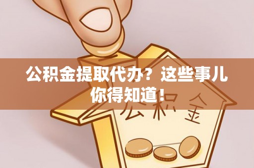 正宁公积金提取代办？这些事儿你得知道！