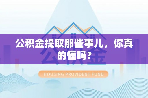 正宁公积金提取那些事儿，你真的懂吗？